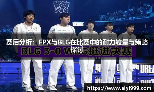 赛后分析：FPX与BLG在比赛中的耐力较量与策略探讨