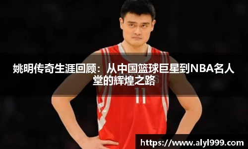 姚明传奇生涯回顾：从中国篮球巨星到NBA名人堂的辉煌之路