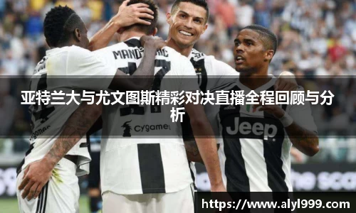 亚特兰大与尤文图斯精彩对决直播全程回顾与分析