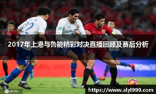 2017年上港与鲁能精彩对决直播回顾及赛后分析