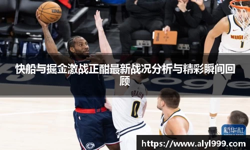 快船与掘金激战正酣最新战况分析与精彩瞬间回顾