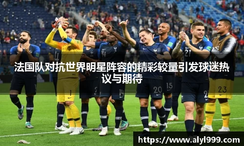 法国队对抗世界明星阵容的精彩较量引发球迷热议与期待