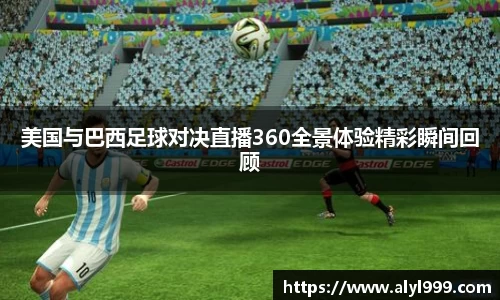 美国与巴西足球对决直播360全景体验精彩瞬间回顾